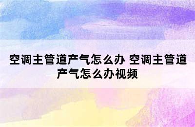 空调主管道产气怎么办 空调主管道产气怎么办视频